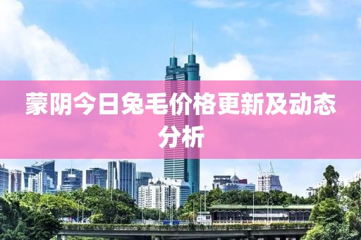 蒙阴今日兔毛价格更新及动态分析