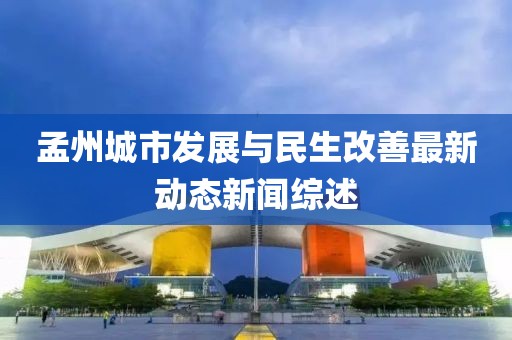 孟州城市发展与民生改善最新动态新闻综述