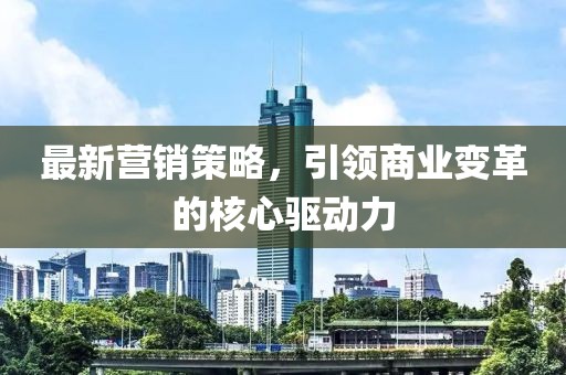 最新营销策略，引领商业变革的核心驱动力