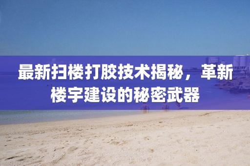 最新扫楼打胶技术揭秘，革新楼宇建设的秘密武器