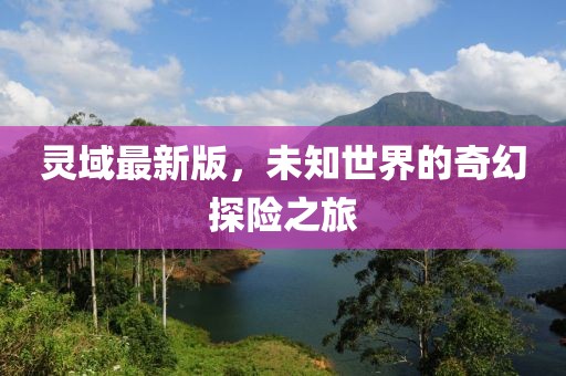 灵域最新版，未知世界的奇幻探险之旅