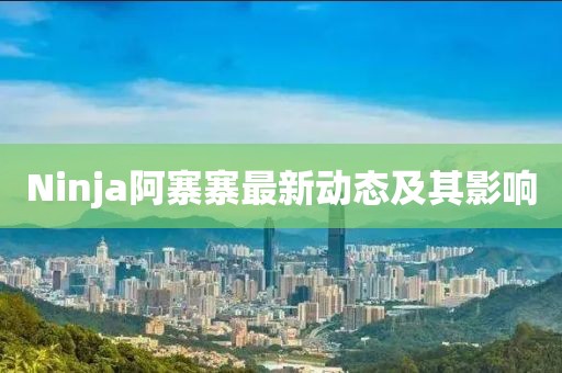 Ninja阿寨寨最新动态及其影响
