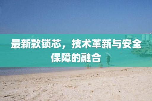 最新款锁芯，技术革新与安全保障的融合
