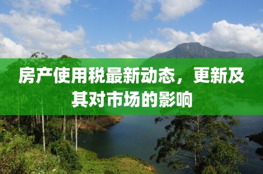 房产使用税最新动态，更新及其对市场的影响