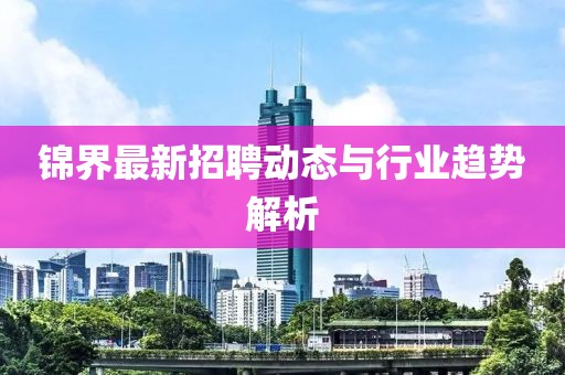 锦界最新招聘动态与行业趋势解析