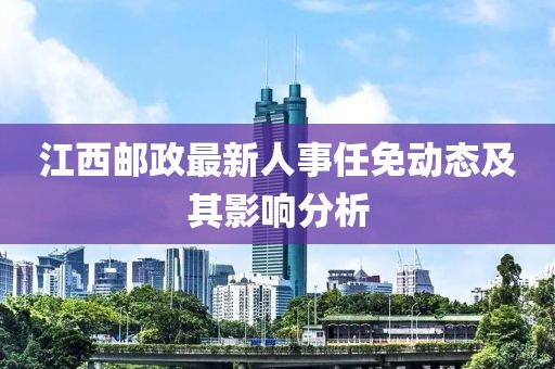 江西邮政最新人事任免动态及其影响分析