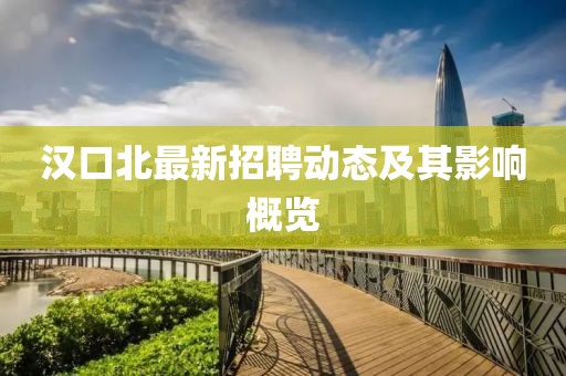 汉口北最新招聘动态及其影响概览