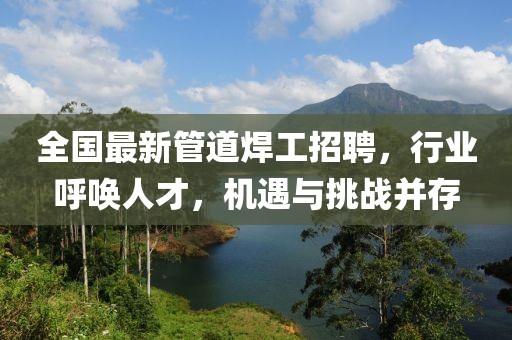 全国最新管道焊工招聘，行业呼唤人才，机遇与挑战并存