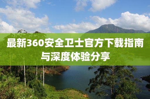 最新360安全卫士官方下载指南与深度体验分享