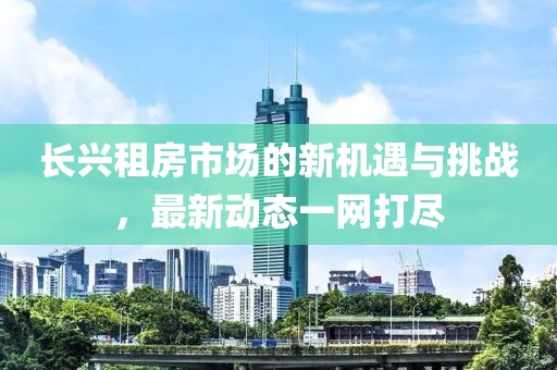 长兴租房市场的新机遇与挑战，最新动态一网打尽