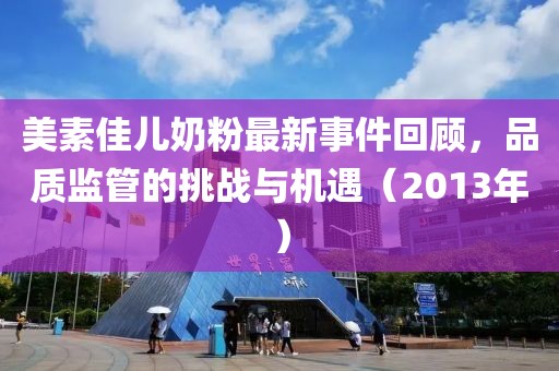 美素佳儿奶粉最新事件回顾，品质监管的挑战与机遇（2013年）