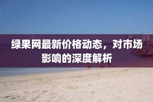 绿果网最新价格动态，对市场影响的深度解析