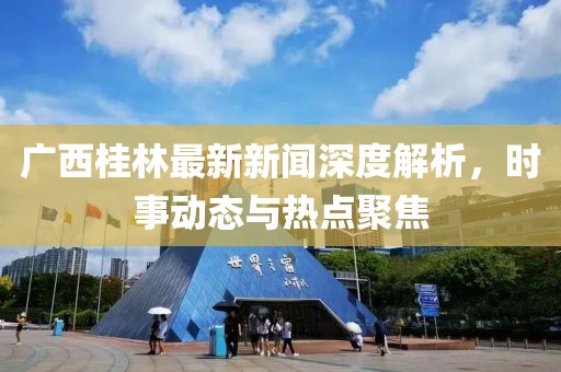 广西桂林最新新闻深度解析，时事动态与热点聚焦