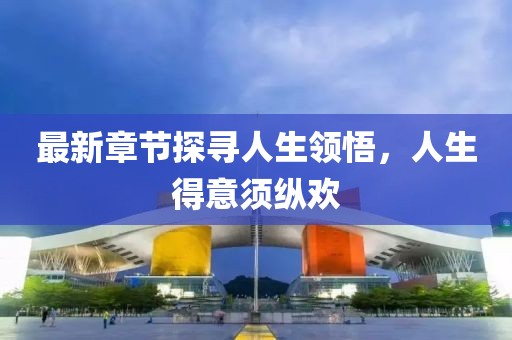 最新章节探寻人生领悟，人生得意须纵欢