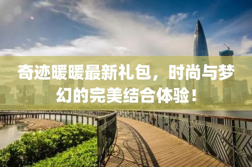 奇迹暖暖最新礼包，时尚与梦幻的完美结合体验！