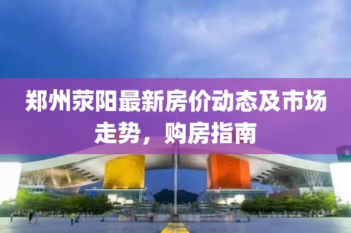 郑州荥阳最新房价动态及市场走势，购房指南