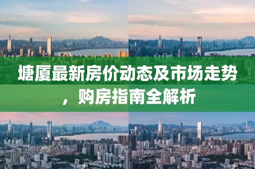 塘厦最新房价动态及市场走势，购房指南全解析