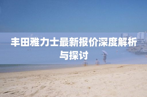 丰田雅力士最新报价深度解析与探讨