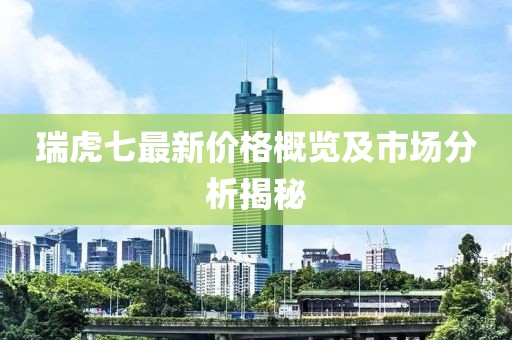 瑞虎七最新价格概览及市场分析揭秘