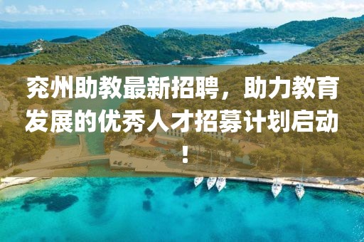 兖州助教最新招聘，助力教育发展的优秀人才招募计划启动！