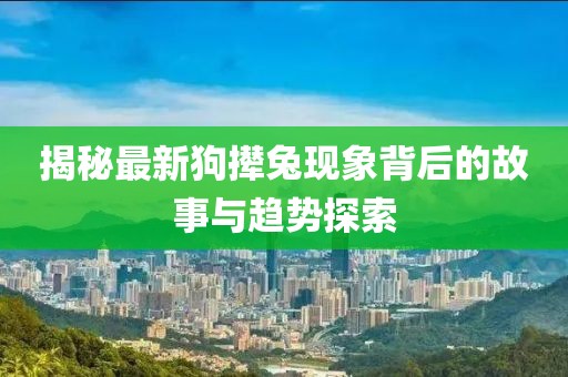 揭秘最新狗撵兔现象背后的故事与趋势探索