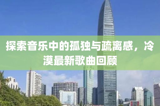探索音乐中的孤独与疏离感，冷漠最新歌曲回顾
