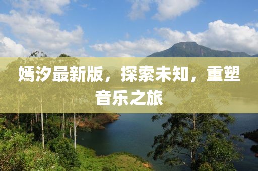 嫣汐最新版，探索未知，重塑音乐之旅
