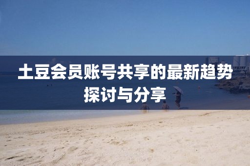 土豆会员账号共享的最新趋势探讨与分享