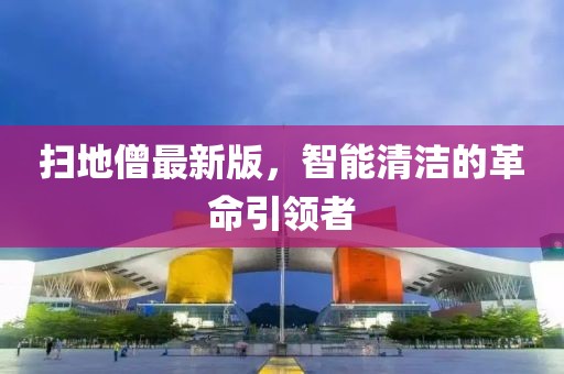 扫地僧最新版，智能清洁的革命引领者