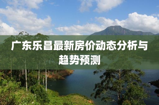 广东乐昌最新房价动态分析与趋势预测
