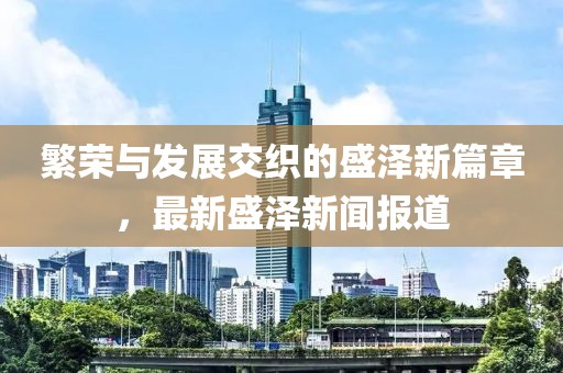 繁荣与发展交织的盛泽新篇章，最新盛泽新闻报道