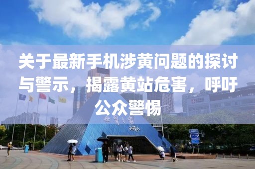 关于最新手机涉黄问题的探讨与警示，揭露黄站危害，呼吁公众警惕