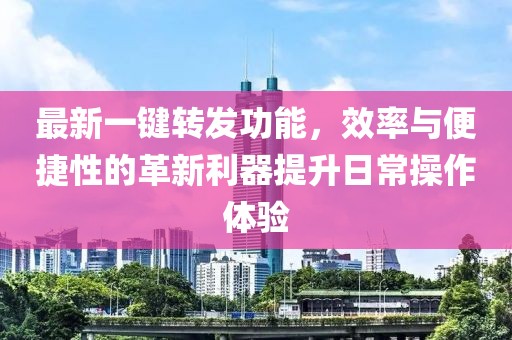 最新一键转发功能，效率与便捷性的革新利器提升日常操作体验