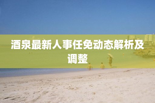 酒泉最新人事任免动态解析及调整