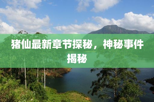 猪仙最新章节探秘，神秘事件揭秘