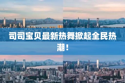 司司宝贝最新热舞掀起全民热潮！