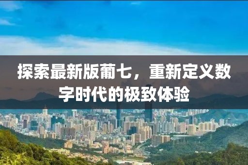 探索最新版葡七，重新定义数字时代的极致体验