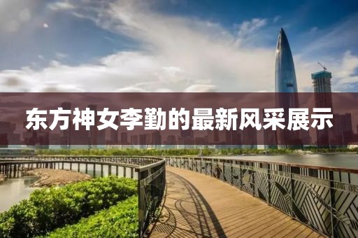 东方神女李勤的最新风采展示