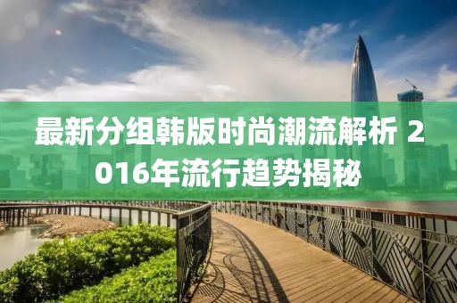 最新分组韩版时尚潮流解析 2016年流行趋势揭秘