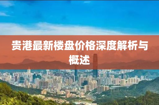 贵港最新楼盘价格深度解析与概述