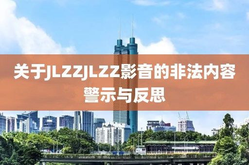 关于JLZZJLZZ影音的非法内容警示与反思