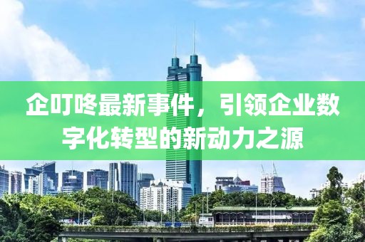 企叮咚最新事件，引领企业数字化转型的新动力之源