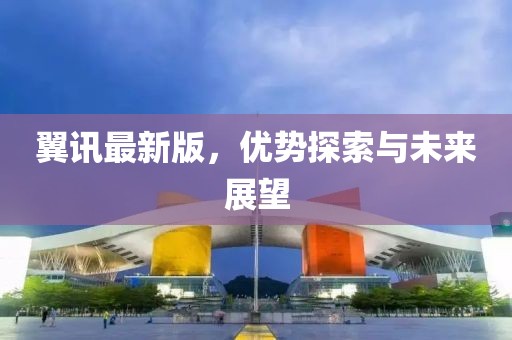 翼讯最新版，优势探索与未来展望