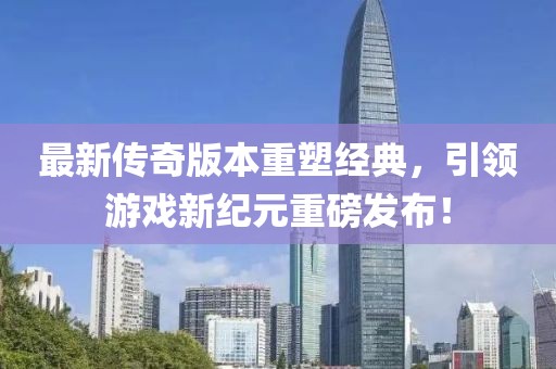 最新传奇版本重塑经典，引领游戏新纪元重磅发布！