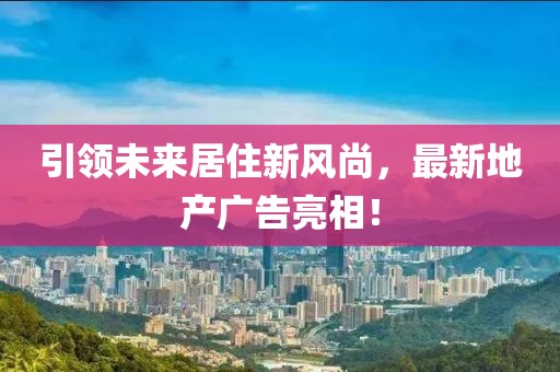 引领未来居住新风尚，最新地产广告亮相！