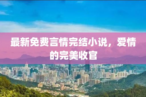 最新免费言情完结小说，爱情的完美收官