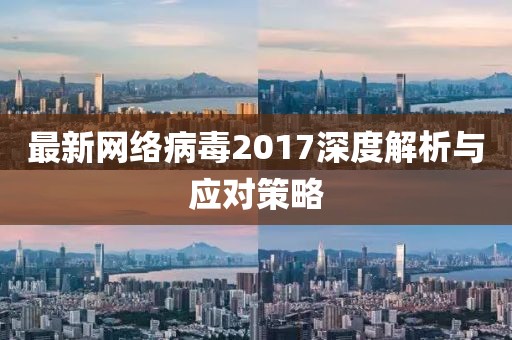 最新网络病毒2017深度解析与应对策略