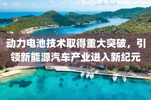 动力电池技术取得重大突破，引领新能源汽车产业进入新纪元