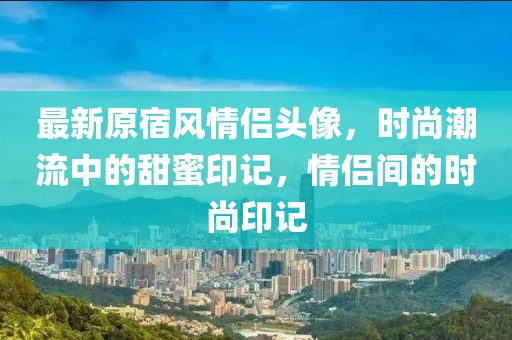 最新原宿风情侣头像，时尚潮流中的甜蜜印记，情侣间的时尚印记