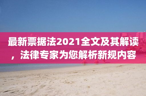 最新票据法2021全文及其解读，法律专家为您解析新规内容